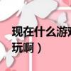 現在什么游戲比較好玩?（現在什么游戲最好玩啊）