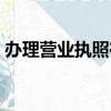 辦理營業執照在哪里辦（營業執照在哪里辦）