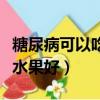 糖尿病可以吃些什么水果（糖尿病病人吃什么水果好）
