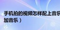 手機拍的視頻怎樣配上音樂(手機拍視頻怎么加音樂)