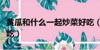 黃瓜和什么一起炒菜好吃(黃瓜和什么菜炒好吃)