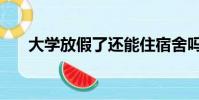 大學放假了還能住宿舍嗎(大學放假)
