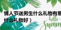 情人節送男生什么禮物有意義(情人節送男生什么禮物好)