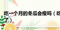 吃一個月的冬瓜會瘦嗎(吃了半個月的冬瓜瘦了)