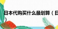 日本代購買什么最劃算(日本代購什么最劃算)