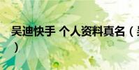 吳迪快手 個人資料真名(吳迪快手 個人資料)