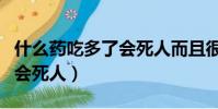 什么藥吃多了會死人而且很快(什么藥吃多了會死人)