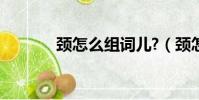 頸怎么組詞兒?(頸怎么組詞)