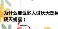 為什么那么多人討厭天蝎男(為什么很多人討厭天蝎座)