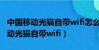 中國移動光貓自帶wifi怎么修改密碼(中國移動光貓自帶wifi)