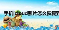手機icloud照片怎么恢復到相冊(手機ic)