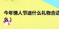 今年情人節送什么禮物合適(今年情人節送什么)