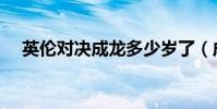 英倫對決成龍多少歲了(成龍多少歲了)