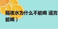 隔夜水為什么不能喝 謠言(隔夜水為什么不能喝)