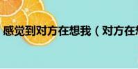 感覺到對方在想我(對方在想你你感覺得到)