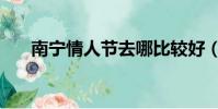 南寧情人節去哪比較好(南寧情人節)