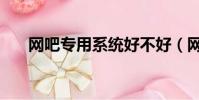 網吧專用系統好不好(網吧專用系統)