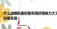 什么油煙機最好最實用好用吸力大又好清洗(什么油煙機最好最實用)