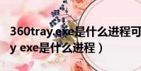 360tray.exe是什么進程可以關閉嗎(360tray exe是什么進程)
