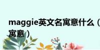 maggie英文名寓意什么(英文名maggie的寓意)