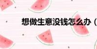想做生意沒錢怎么辦(想做生意)