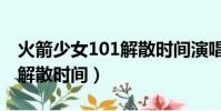 火箭少女101解散時間演唱會(火箭少女101解散時間)