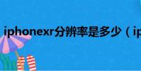 iphonexr分辨率是多少(iphonexr分辨率)