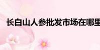 長白山人參批發市場在哪里(長白山人參)