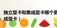獨立顯卡和集成顯卡哪個更好(獨立顯卡和集成顯卡)