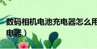 數碼相機電池充電器怎么用(數碼相機電池充電器)