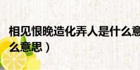 相見恨晚造化弄人是什么意思(造化弄人是什么意思)