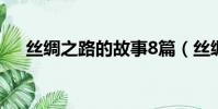 絲綢之路的故事8篇(絲綢之路的故事)