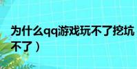 為什么qq游戲玩不了挖坑(為什么qq游戲玩不了)