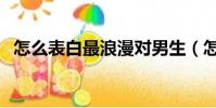 怎么表白最浪漫對男生(怎么表白最浪漫)
