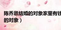 陳喬恩結婚的對象家里有錢嗎(陳喬恩要結婚的對象)