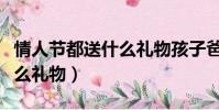 情人節都送什么禮物孩子爸爸(情人節都送什么禮物)
