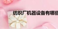 紡織廠機器設備有哪些(紡織廠)
