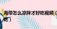 海帶怎么涼拌才好吃視頻(海帶怎么涼拌才好吃)