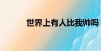 世界上有人比我帥嗎(我帥嗎)