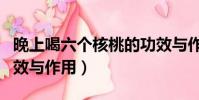 晚上喝六個核桃的功效與作用(六個核桃的功效與作用)