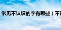 常見不認識的字有哪些(不認識的字有哪些)