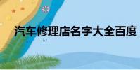 汽車修理店名字大全百度(汽車修理店)