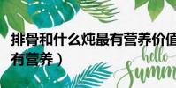 排骨和什么燉最有營養價值(排骨和什么燉最有營養)
