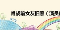 肖戰前女友舊照(演員肖戰前女友)