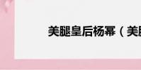 美腿皇后楊冪(美腿皇后)