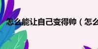 怎么能讓自己變得帥(怎么能讓自己變帥)