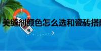 美縫劑顏色怎么選和瓷磚搭配(美縫劑顏色)