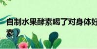 自制水果酵素喝了對身體好不好(自制水果酵素)