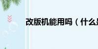 改版機能用嗎(什么是改版機)