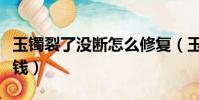 玉鐲裂了沒斷怎么修復(玉鐲摔裂修復要多少錢)